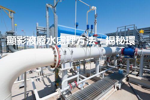 顯影液廢水處理方法：揭秘環(huán)保界的黑科技！